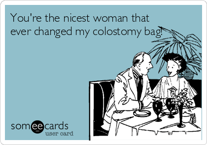 You're the nicest woman that
ever changed my colostomy bag!
