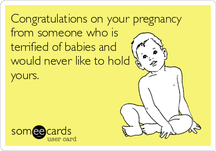 Congratulations on your pregnancy
from someone who is
terrified of babies and
would never like to hold
yours.
