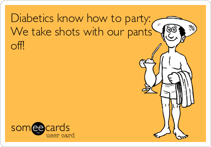 Diabetics know how to party:
We take shots with our pants
off!