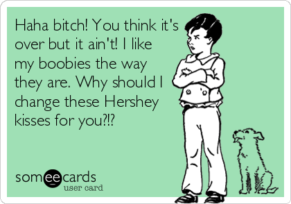 Haha bitch! You think it's
over but it ain't! I like
my boobies the way
they are. Why should I
change these Hershey
kisses for you?!?