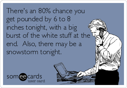 There's an 80% chance you
get pounded by 6 to 8
inches tonight, with a big
burst of the white stuff at the
end.  Also, there may be a
snowstorm tonight.