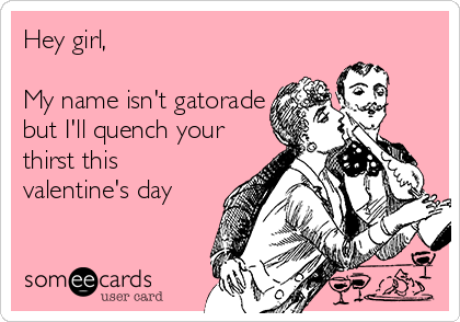 Hey girl, 

My name isn't gatorade
but I'll quench your
thirst this
valentine's day