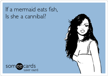 If a mermaid eats fish, 
Is she a cannibal?