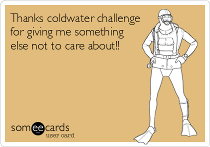 Thanks coldwater challenge
for giving me something
else not to care about!!