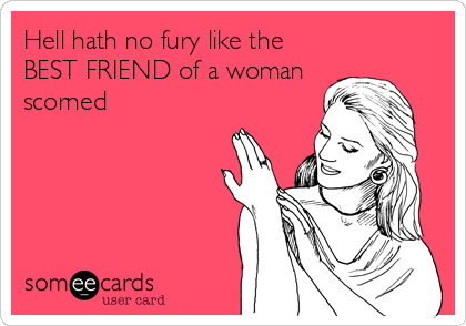 Hell hath no fury like the
BEST FRIEND of a woman
scorned