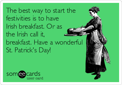 The best way to start the      
festivities is to have
Irish breakfast. Or as
the Irish call it, 
breakfast. Have a wonderful
St. Patrick's Day!