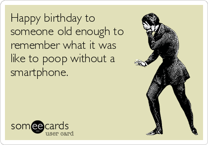 Happy birthday tosomeone old enough to remember what it was like to poop without a smartphone.