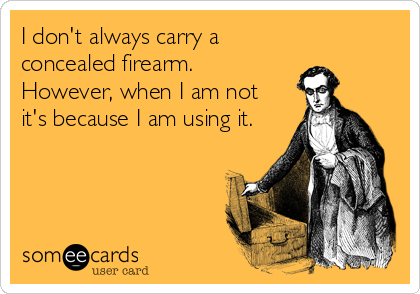 I don't always carry a
concealed firearm. 
However, when I am not 
it's because I am using it.
