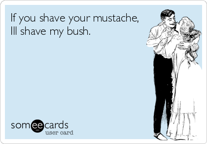 If you shave your mustache,
Ill shave my bush.