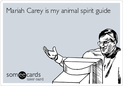 Mariah Carey is my animal spirit guide