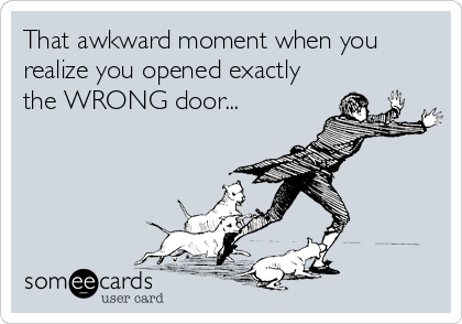 That awkward moment when you
realize you opened exactly
the WRONG door...