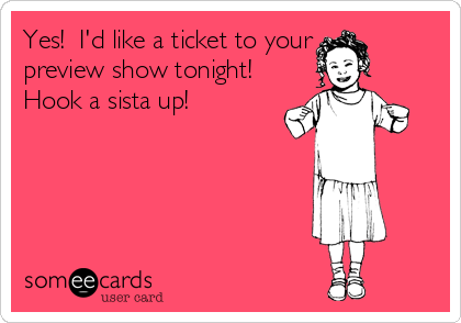 Yes!  I'd like a ticket to your
preview show tonight!
Hook a sista up!