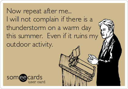 Now repeat after me...
I will not complain if there is a
thunderstorm on a warm day
this summer.  Even if it ruins my
outdoor activity.