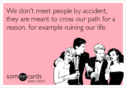 We don't meet people by accident,
they are meant to cross our path for a
reason. for example ruining our life.
