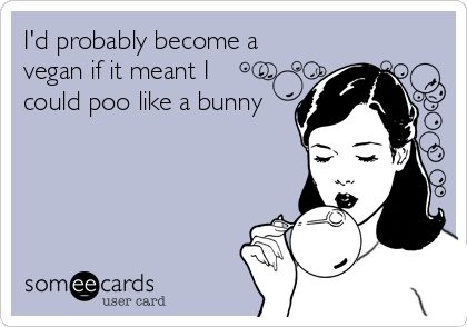 I'd probably become a
vegan if it meant I 
could poo like a bunny