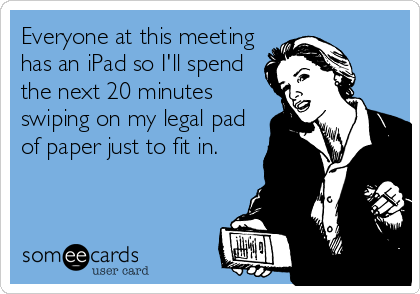 Everyone at this meeting
has an iPad so I'll spend
the next 20 minutes
swiping on my legal pad
of paper just to fit in.
