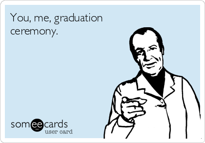 You, me, graduation
ceremony.