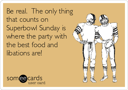 Be real.  The only thing
that counts on
Superbowl Sunday is
where the party with
the best food and
libations are!