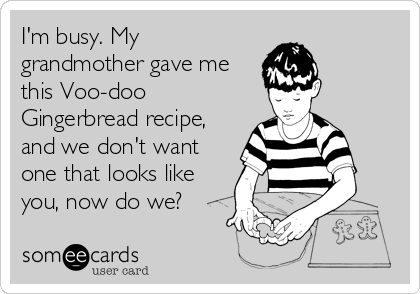 I'm busy. My
grandmother gave me
this Voo-doo
Gingerbread recipe,
and we don't want
one that looks like
you, now do we?