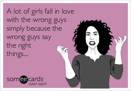A lot of girls fall in love
with the wrong guys
simply because the
wrong guys say
the right
things....