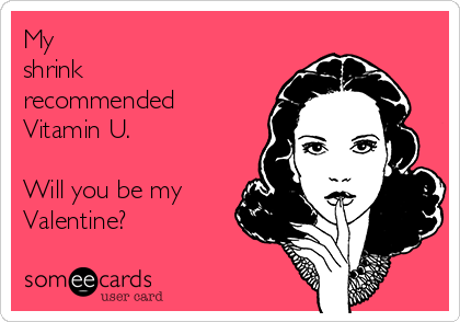 My 
shrink 
recommended 
Vitamin U.

Will you be my
Valentine?
