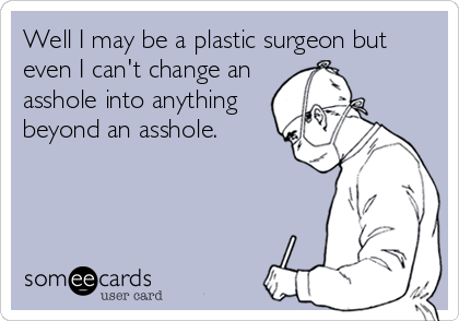 Well I may be a plastic surgeon but 
even I can't change an
asshole into anything
beyond an asshole.