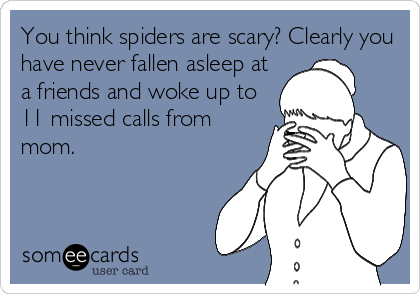 You think spiders are scary? Clearly you
have never fallen asleep at
a friends and woke up to
11 missed calls from
mom.