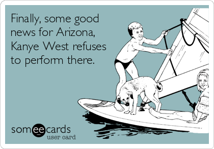 Finally, some good
news for Arizona,
Kanye West refuses
to perform there.