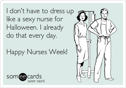 I don't have to dress up 
like a sexy nurse for
Halloween. I already
do that every day.

Happy Nurses Week!