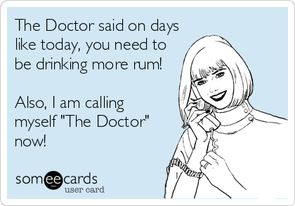The Doctor said on days
like today, you need to
be drinking more rum!

Also, I am calling 
myself "The Doctor"
now!