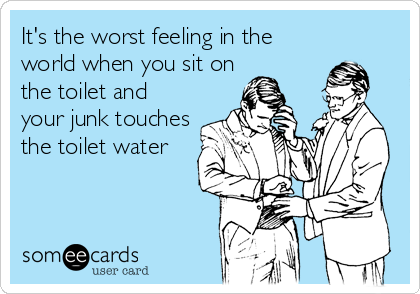 It's the worst feeling in the
world when you sit on
the toilet and
your junk touches
the toilet water