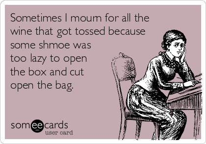 Sometimes I mourn for all the
wine that got tossed because
some shmoe was
too lazy to open 
the box and cut 
open the bag.