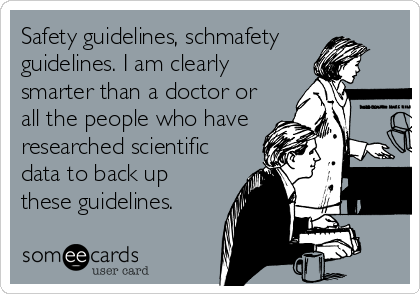 Safety guidelines, schmafety 
guidelines. I am clearly
smarter than a doctor or
all the people who have
researched scientific
data to back up
these guidelines.
