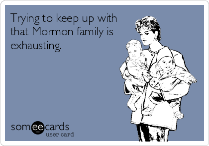Trying to keep up with
that Mormon family is
exhausting.
