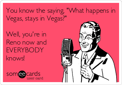 You know the saying, "What happens in
Vegas, stays in Vegas?"

Well, you're in
Reno now and
EVERYBODY
knows!