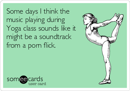 Some days I think the
music playing during 
Yoga class sounds like it
might be a soundtrack
from a porn flick.