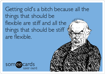 Getting old's a bitch because all the
things that should be
flexible are stiff and all the
things that should be stiff
are flexible.