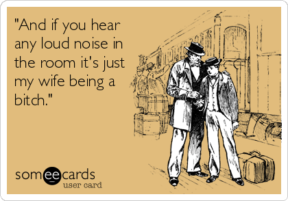 "And if you hear 
any loud noise in
the room it's just
my wife being a
bitch."