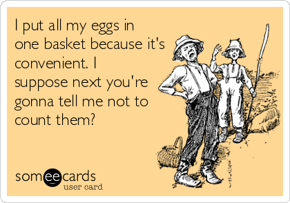 I put all my eggs in
one basket because it's
convenient. I
suppose next you're
gonna tell me not to
count them?