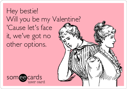 Hey bestie! 
Will you be my Valentine?
'Cause let's face
it, we've got no
other options.