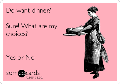 Do want dinner?

Sure! What are my 
choices?


Yes or No