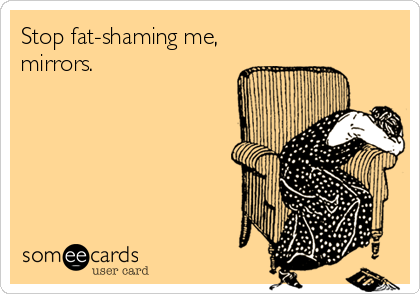 Stop fat-shaming me,
mirrors.
