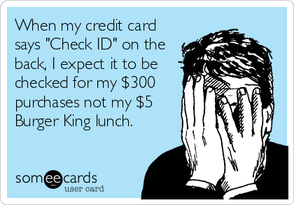 When my credit card
says "Check ID" on the
back, I expect it to be
checked for my $300
purchases not my $5
Burger King lunch.