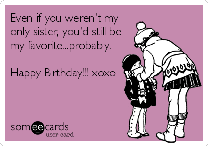 Even if you weren't my 
only sister, you'd still be
my favorite...probably. 

Happy Birthday!!! xoxo