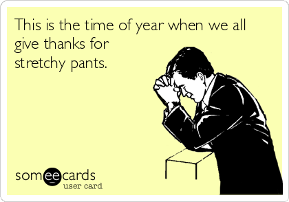 This is the time of year when we all
give thanks for
stretchy pants.