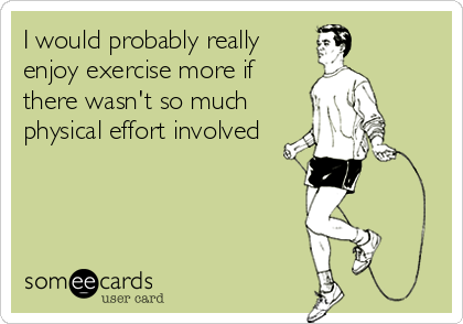 I would probably really
enjoy exercise more if
there wasn't so much
physical effort involved