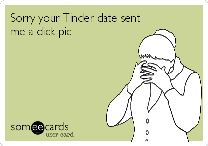 Sorry your Tinder date sent
me a dick pic