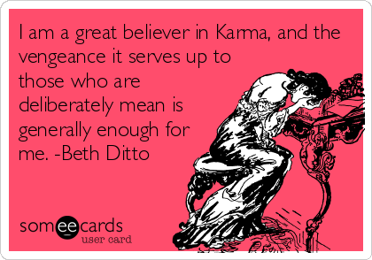I am a great believer in Karma, and the
vengeance it serves up to
those who are
deliberately mean is
generally enough for
me. -Beth Ditto
