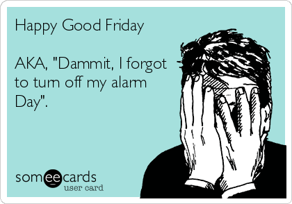 Happy Good Friday 

AKA, "Dammit, I forgot
to turn off my alarm
Day".