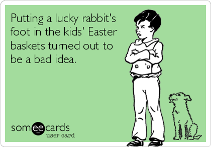 Putting a lucky rabbit's
foot in the kids' Easter
baskets turned out to
be a bad idea.